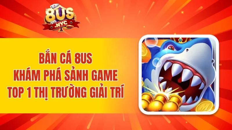Bắn cá 8US - Khám phá sảnh game top 1 thị trường giải trí